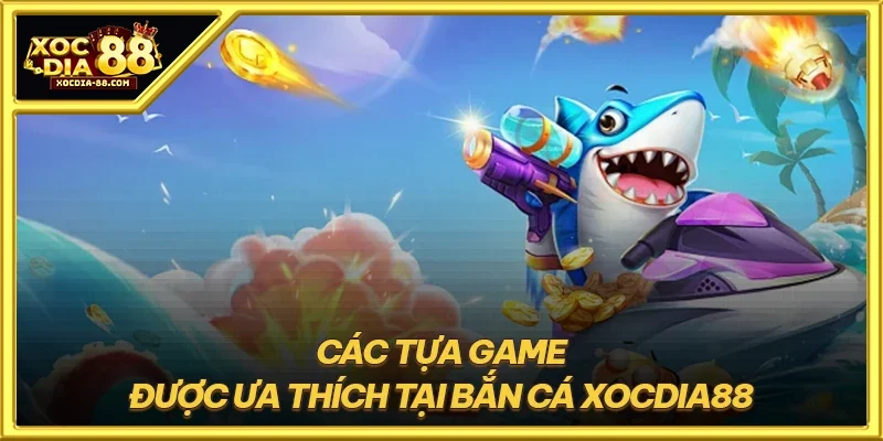 Các tựa game được ưa thích tại bắn cá XOCDIA88